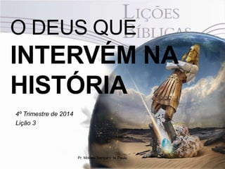 O DEUS QUE 
INTERVÉM NA 
HISTÓRIA 
4º Trimestre de 2014 
Lição 3 
Pr. Moisés Sampaio de Paula 
 