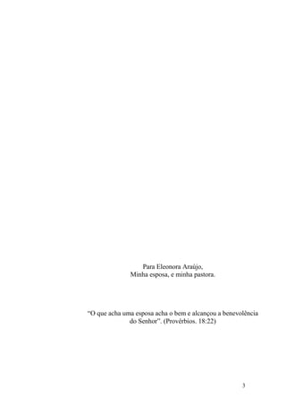 3
Para Eleonora Araújo,
Minha esposa, e minha pastora.
“O que acha uma esposa acha o bem e alcançou a benevolência
do Senhor”. (Provérbios. 18:22)
 