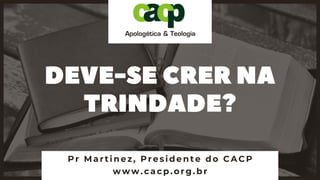 DEVE-SE CRER NA
TRINDADE?
Pr Martinez, Presidente do C AC P
www.cacp.org.br
 