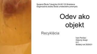 Odev ako
objekt
Recyklácia
Spojená Škola Tokajícka 24,821 03 Bratislava
Organizačná zložka Škola umeleckého priemyslu
Ivan Penčev
Odevný dizajn
II.C
školský rok 2020/21
01.
 