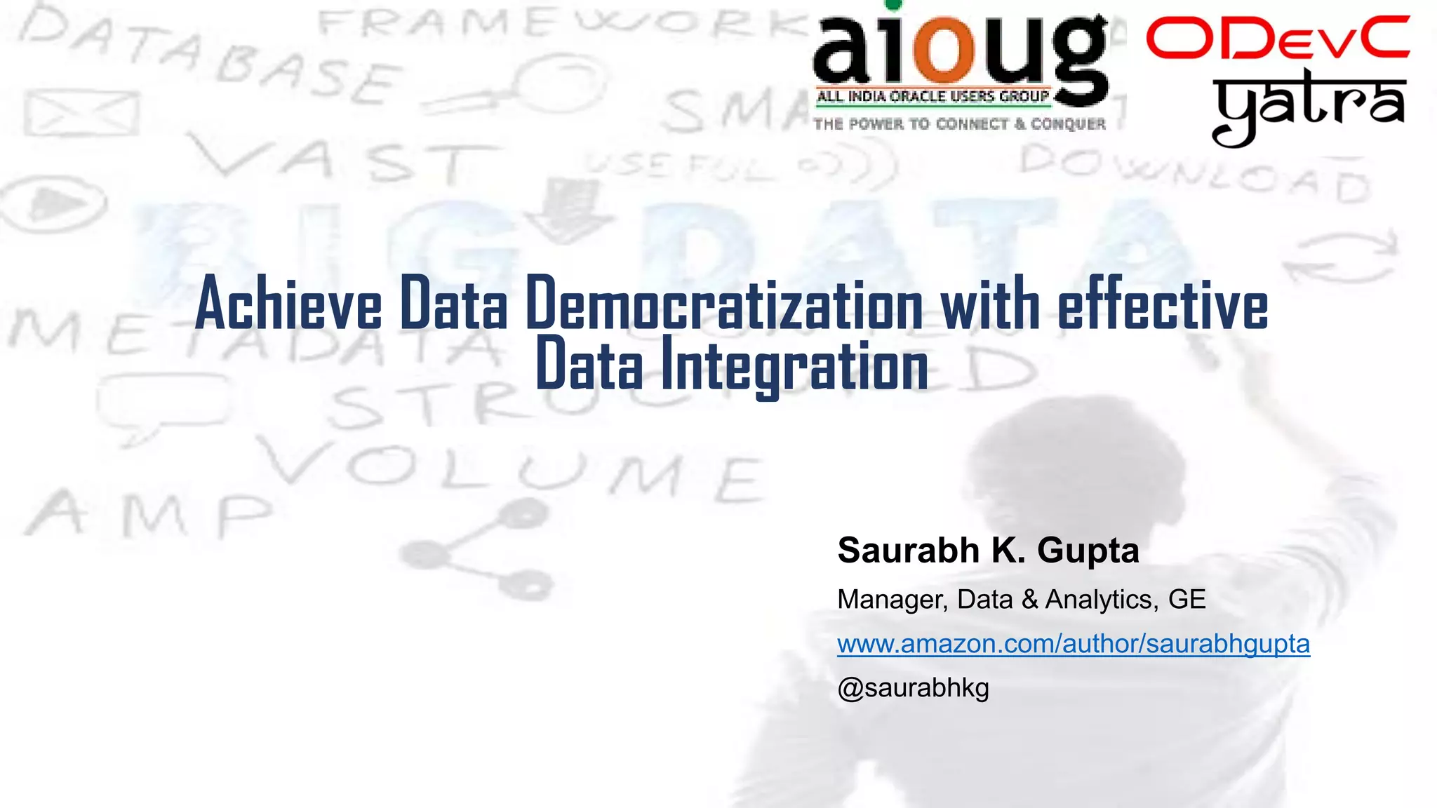 Achieve Data Democratization with effective
Data Integration
Saurabh K. Gupta
Manager, Data & Analytics, GE
www.amazon.com/author/saurabhgupta
@saurabhkg
 