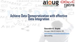 Achieve Data Democratization with effective
Data Integration
Saurabh K. Gupta
Manager, Data & Analytics, GE
www.amazon.com/author/saurabhgupta
@saurabhkg
 