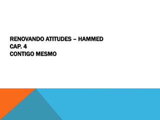 RENOVANDO ATITUDES – HAMMED
CAP. 4
CONTIGO MESMO
 