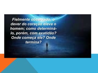 Fielmente observado, o
dever do coração eleva o
homem; como determiná-
lo, porém, com exatidão?
Onde começa ele? Onde
termina?
 