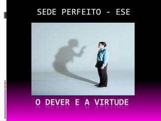 SEDE PERFEITO - ESE O DEVER E A VIRTUDE 