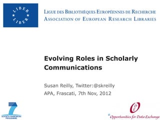 Evolving Roles in Scholarly
Communications

Susan Reilly, Twitter:@skreilly
APA, Frascati, 7th Nov, 2012
 