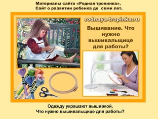 Материалы сайта «Родная тропинка».
Сайт о развитии ребенка до семи лет.
Одежду украшают вышивкой.
Что нужно вышивальщице для работы?
 