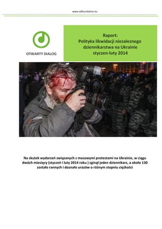 www.odfoundation.eu
Na skutek wydarzeń związanych z masowymi protestami na Ukrainie, w ciągu
dwóch miesięcy (styczeń i luty 2014 roku ) zginął jeden dziennikarz, a około 130
zostało rannych i doznało urazów o różnym stopniu ciężkości
 