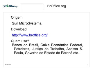 BrOffice.org Origem Sun MicroSystems. Download http://www.broffice.org/ Quem usa? Banco do Brasil, Caixa Econômica Federal,  Petrobras , Justiça do Trabalho, Acessa S. Paulo, Governo do Estado do Paraná etc.. 