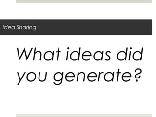 Idea Sharing
What ideas did
you generate?
 