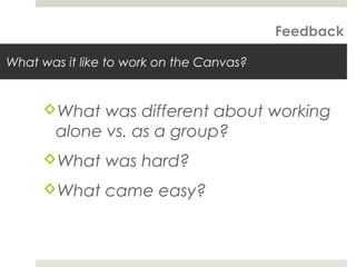 What was it like to work on the Canvas?
What was different about working
alone vs. as a group?
What was hard?
What came easy?
Feedback
 
