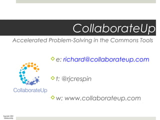 CollaborateUp
Accelerated Problem-Solving in the Commons Tools
Copyright 2014
CollaborateUp
e: richard@collaborateup.com
t: @rjcrespin
w: www.collaborateup.com
 