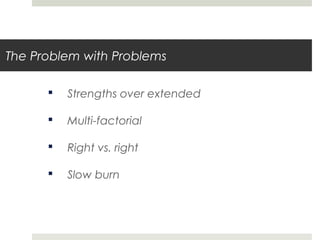 The Problem with Problems
 Strengths over extended
 Multi-factorial
 Right vs. right
 Slow burn
 