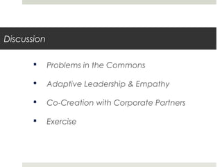 Discussion
 Problems in the Commons
 Adaptive Leadership & Empathy
 Co-Creation with Corporate Partners
 Exercise
 