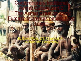 Contemporary traditional Asmat Culture,part 2 '' The Asmat Creation story: Fumeripits creates people from Trees'' By;David Rojo, 2/2/12 period; 4, culture and Geography 