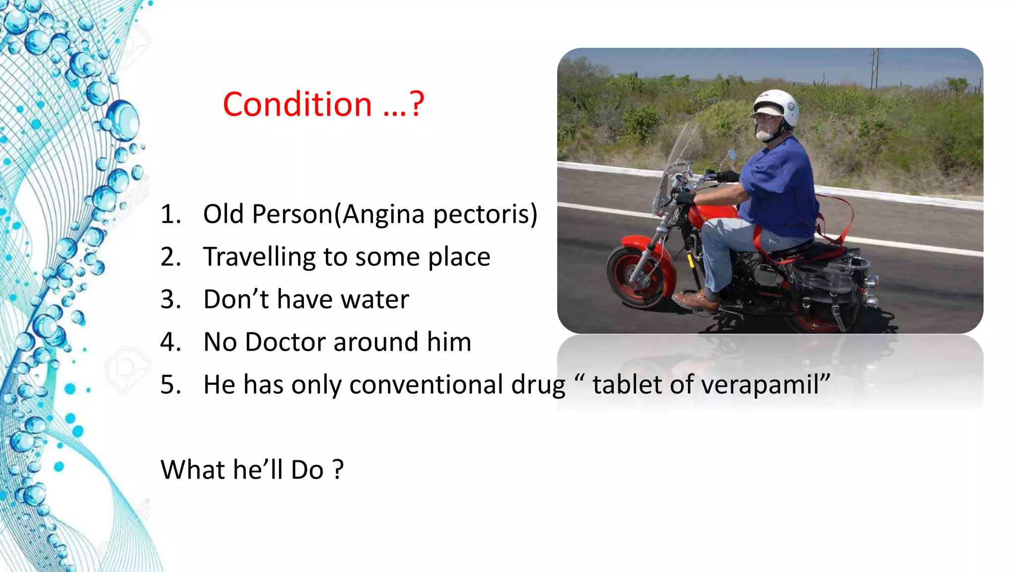 1. Old Person(Angina pectoris)
2. Travelling to some place
3. Don’t have water
4. No Doctor around him
5. He has only conventional drug “ tablet of verapamil”
What he’ll Do ?
Condition …?
 