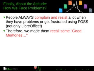 People ALWAYS complain and resist a lot when
they have problems or get frustrated using FOSS
(not only LibreOffice!)
Therefore, we made them recall some "Good
Memories…"
 