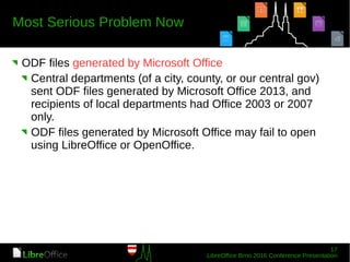 ODF files generated by Microsoft Office
Central departments (of a city, county, or our central gov)
sent ODF files generated by Microsoft Office 2013, and
recipients of local departments had Office 2003 or 2007
only.
ODF files generated by Microsoft Office may fail to open
using LibreOffice or OpenOffice.
 