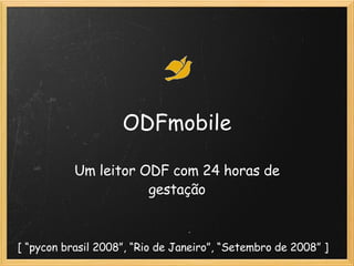 ODFmobile Um leitor ODF com 24 horas de gestação [ “pycon brasil 2008”, “Rio de Janeiro”, “Setembro de 2008” ] 