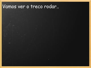 Vamos ver o treco rodar..   