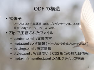 ODF の構造
●
    拡張子
    –   ワープロ .odt/ 表計算 .ods/ プレゼンテーション .odp
    –   図形 .odg/ データーベース .odb
●
    Zip で圧縮されたファイル
    –   c...