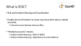 What is RISC?
• Risk and Incident Sharing and Coordination
• Enable Service Providers to share security events about relat...