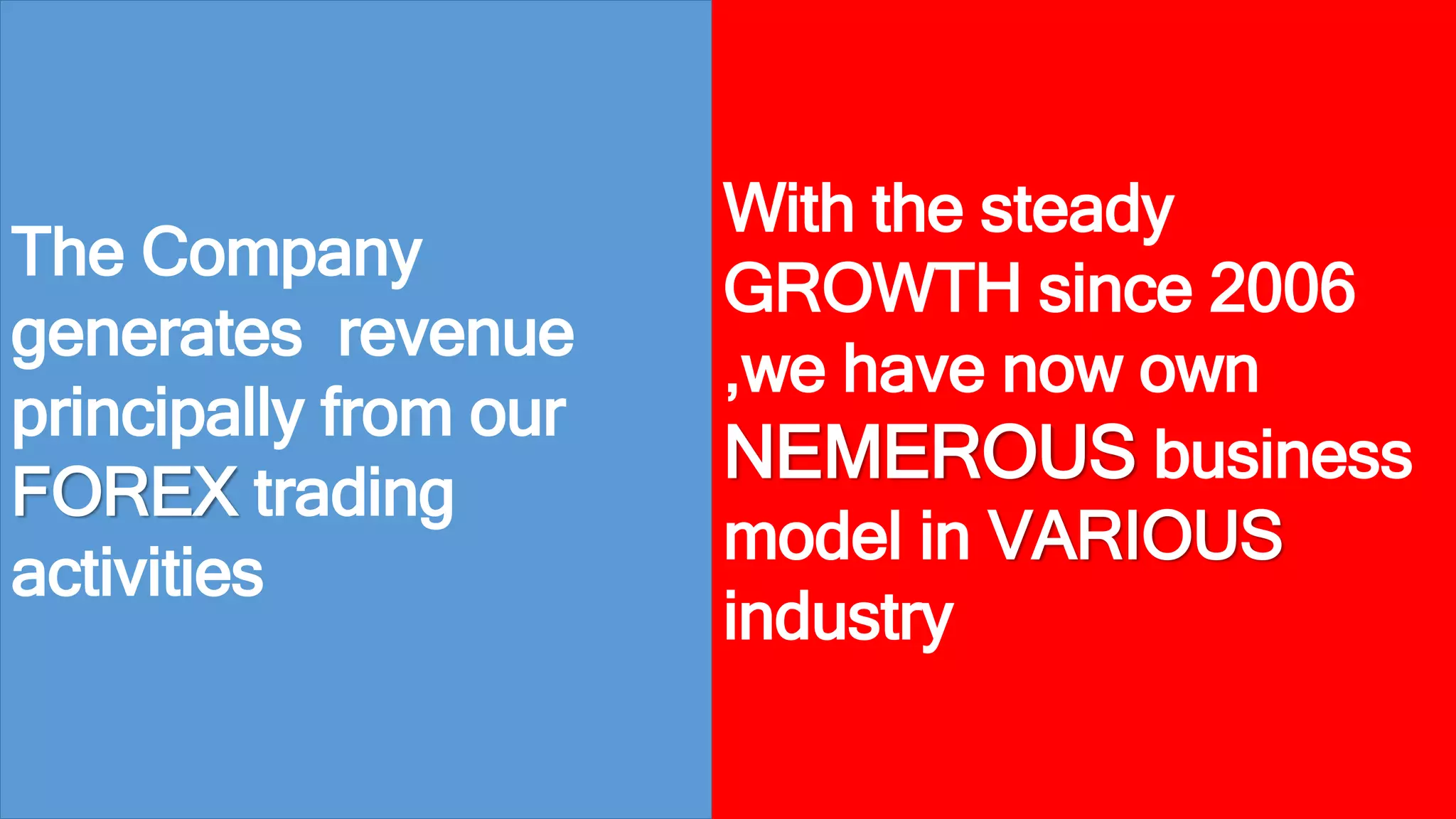 The Company 
generates revenue 
principally from our 
FOREX trading 
activities 
With the steady 
GROWTH since 2006 
,we have now own 
NEMEROUS business 
model in VARIOUS 
industry 
 
