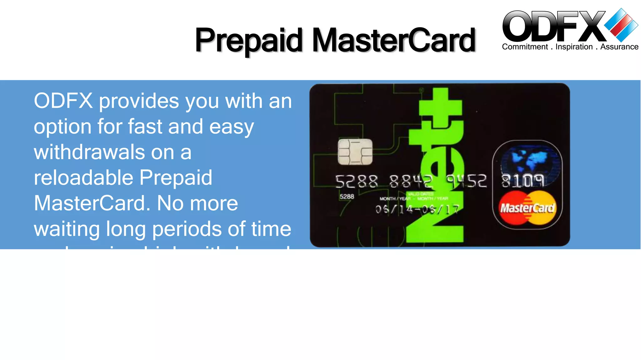 Prepaid MasterCard 
ODFX provides you with an 
option for fast and easy 
withdrawals on a 
reloadable Prepaid 
MasterCard. No more 
waiting long periods of time 
and paying high withdrawal 
fees . 
 