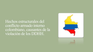 Hechos estructurales del
conflicto armado interno
colombiano, causantes de la
violación de los DDHH.
 