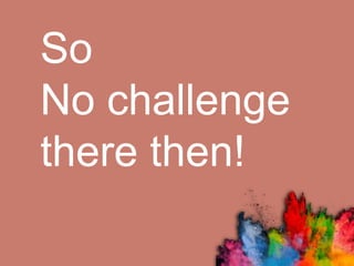 So
No challenge
there then!
 
