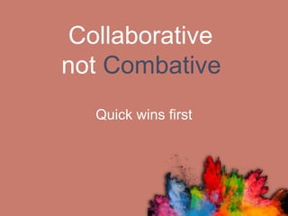 Collaborative
not Combative
Quick wins first
 