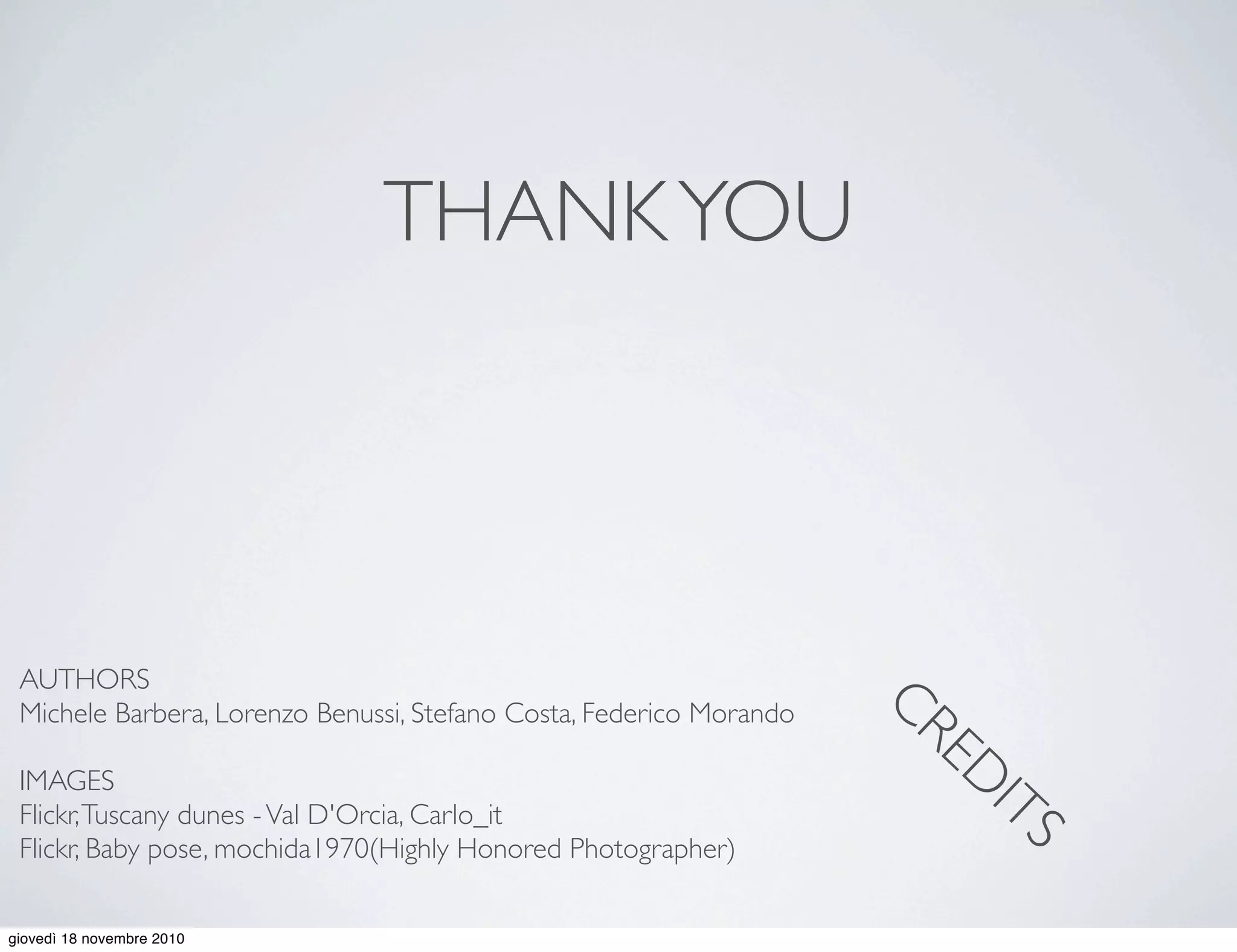 AUTHORS
Michele Barbera, Lorenzo Benussi, Stefano Costa, Federico Morando
IMAGES
Flickr,Tuscany dunes -Val D'Orcia, Carlo_it
Flickr, Baby pose, mochida1970(Highly Honored Photographer)
THANKYOU
CRED
ITS
giovedì 18 novembre 2010
 