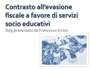 Contrasto all’evasione
fiscale a favore di servizi
socio educativi
Odg presentato da Francesco Errani
 