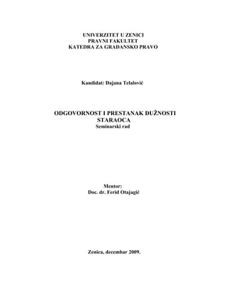 UNIVERZITET U ZENICI
PRAVNI FAKULTET
KATEDRA ZA GRAĐANSKO PRAVO
Kandidat: Dajana Telalović
ODGOVORNOST I PRESTANAK DUŽNOSTI
STARAOCA
Seminarski rad
Mentor:
Doc. dr. Ferid Otajagić
Zenica, decembar 2009.
 