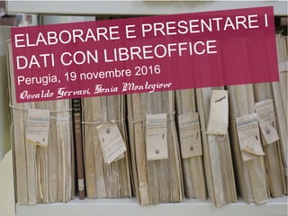 ELABORARE E PRESENTARE I
DATI CON LIBREOFFICE
Perugia, 19 novembre 2016
Osvaldo Gervasi, Sonia Montegiove
 
