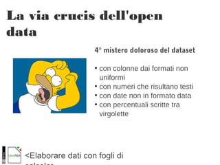 <Elaborare dati con fogli di
La via crucis dell'open
data
4° mistero doloroso del dataset
●
con colonne dai formati non
uniformi
●
con numeri che risultano testi
●
con date non in formato data
●
con percentuali scritte tra
virgolette
 