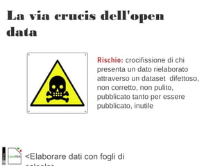<Elaborare dati con fogli di
La via crucis dell'open
data
Rischio: crocifissione di chi
presenta un dato rielaborato
attraverso un dataset difettoso,
non corretto, non pulito,
pubblicato tanto per essere
pubblicato, inutile
 