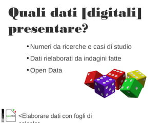 <Elaborare dati con fogli di
Quali dati [digitali]
presentare?
●
Numeri da ricerche e casi di studio
●
Dati rielaborati da indagini fatte
●
Open Data
 