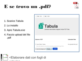 <Elaborare dati con fogli di
E se trovo un .pdf?
1. Scarico Tabula
2. Lo installo
3. Apro Tabula.exe
4. Faccio upload del file
.pdf
 