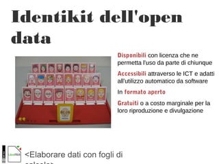 <Elaborare dati con fogli di
Identikit dell'open
data
Disponibili con licenza che ne
permetta l'uso da parte di chiunque
Accessibili attraverso le ICT e adatti
all'utilizzo automatico da software
In formato aperto
Gratuiti o a costo marginale per la
loro riproduzione e divulgazione
 