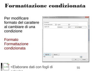 55<Elaborare dati con fogli di
Per modificare
formato del carattere
al cambiare di una
condizione
Formato
Formattazione
condizionata
Formattazione condizionata
 