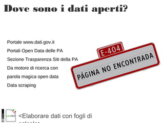 <Elaborare dati con fogli di
Dove sono i dati aperti?
Portale www.dati.gov.it
Portali Open Data delle PA
Sezione Trasparenza Siti della PA
Da motore di ricerca con
parola magica open data
Data scraping
 