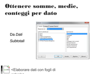 <Elaborare dati con fogli di
Ottenere somme, medie,
conteggi per dato
Da Dati
Subtotali
 