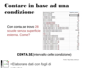 <Elaborare dati con fogli di
Contare in base ad una
condizione
Con conta.se trovo 28
scuole senza superficie
esterna. Come?
CONTA.SE(intervallo celle:condizione)
Fonte: http://dati.umbria.it
 