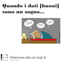 <Elaborare dati con fogli di
Quando i dati [buoni]
sono un sogno...
 