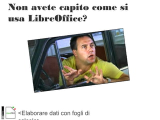 <Elaborare dati con fogli di
Non avete capito come si
usa LibreOffice?
 