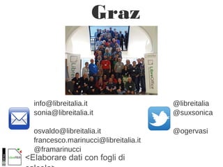 <Elaborare dati con fogli di
Graz
ie!
info@libreitalia.it @libreitalia
sonia@libreitalia.it @suxsonica
osvaldo@libreitalia.it @ogervasi
francesco.marinucci@libreitalia.it
@framarinucci
 