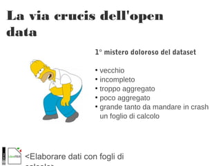 <Elaborare dati con fogli di
La via crucis dell'open
data
1° mistero doloroso del dataset
●
vecchio
●
incompleto
●
troppo aggregato
●
poco aggregato
●
grande tanto da mandare in crash
un foglio di calcolo
 