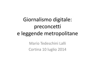 Giornalismo digitale: 
preconcetti 
e leggende metropolitane 
Mario Tedeschini Lalli 
Cortina 10 luglio 2014 
 