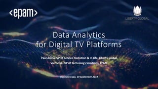 CONFIDENTIAL. Copyright © 2018
Data Analytics
for Digital TV Platforms
Paul Amiss, VP of Service Transition & In Life, Liberty Global
Val Tsitlik, VP of Technology Solutions, EPAM
Big Data Expo, 19 September 2019
 